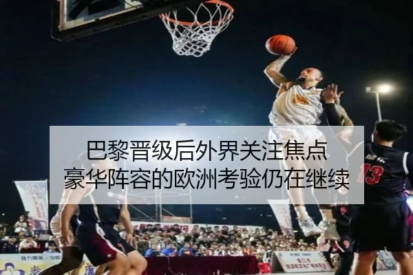 巴黎晋级后外界关注焦点 豪华阵容的欧洲考验仍在继续（YA BO SPORTS）